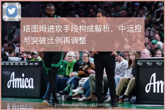 塔图姆进攻手段构成解析,中远投与突破比例再调整 塔图姆进攻手段构成解析,中远投与突破比例再调整